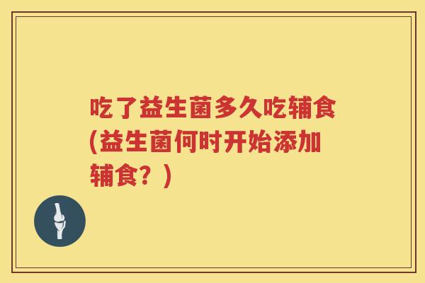 吃了益生菌多久吃辅食(益生菌何时开始添加辅食？)