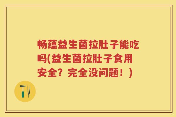 畅蕴益生菌拉肚子能吃吗(益生菌拉肚子食用安全？完全没问题！)