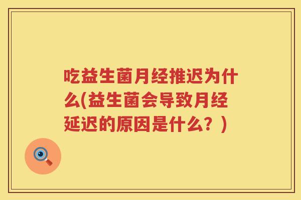 吃益生菌推迟为什么(益生菌会导致延迟的原因是什么?) 吃益生菌推迟为什么(益生菌会导致延迟的原因是什么?)