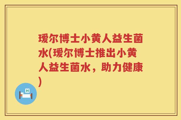 瑷尔博士小黄人益生菌水(瑷尔博士推出小黄人益生菌水,助力健康) 瑷尔博士小黄人益生菌水(瑷尔博士推出小黄人益生菌水,助力健康)