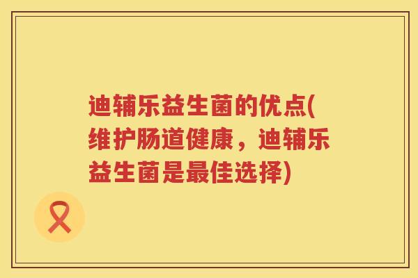 迪辅乐益生菌的优点(维护肠道健康，迪辅乐益生菌是佳选择)
