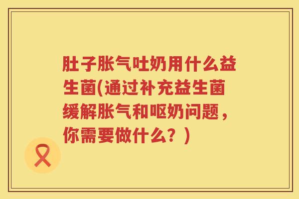 肚子吐奶用什么益生菌(通过补充益生菌缓解和呕奶问题，你需要做什么？)