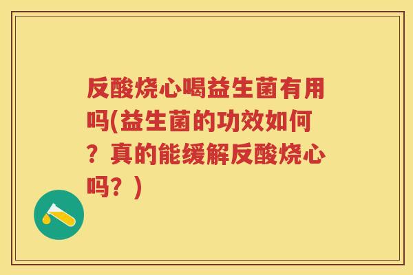 反酸烧心喝益生菌有用吗(益生菌的功效如何?真的能缓解反酸烧心吗?) 反酸烧心喝益生菌有用吗(益生菌的功效如何?真的能缓解反酸烧心吗?)