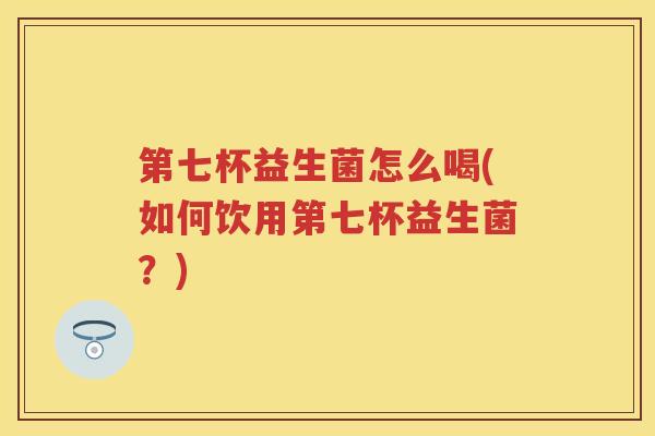 第七杯益生菌怎么喝(如何饮用第七杯益生菌?) 第七杯益生菌怎么喝(如何饮用第七杯益生菌?)
