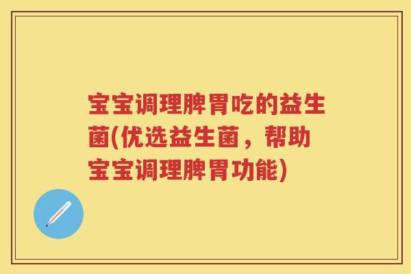 宝宝调理脾胃吃的益生菌(优选益生菌,帮助宝宝调理脾胃功能) 宝宝调理脾胃吃的益生菌(优选益生菌,帮助宝宝调理脾胃功能)