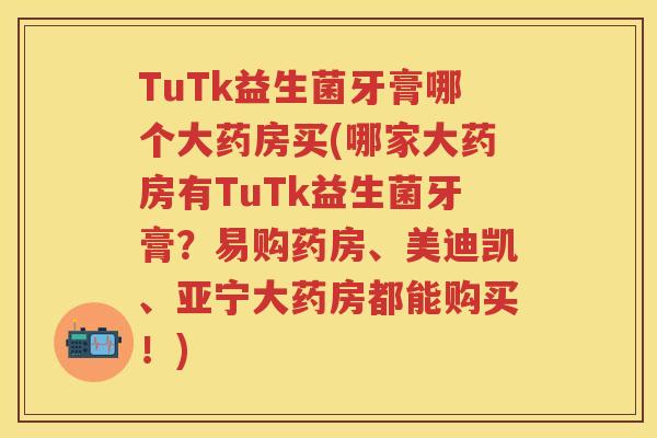 TuTk益生菌牙膏哪个大药房买(哪家大药房有TuTk益生菌牙膏?易购药房、美迪凯、亚宁大药房都能购买!) TuTk益生菌牙膏哪个大药房买(哪家大药房有TuTk益生菌牙膏?易购药房、美迪凯、亚宁大药房都能购买!)