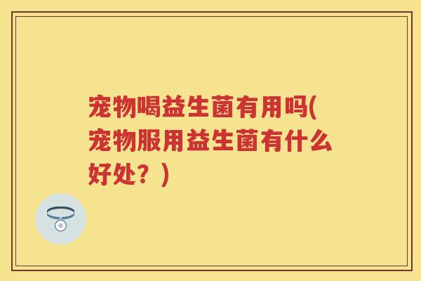 宠物喝益生菌有用吗(宠物服用益生菌有什么好处?) 宠物喝益生菌有用吗(宠物服用益生菌有什么好处?)
