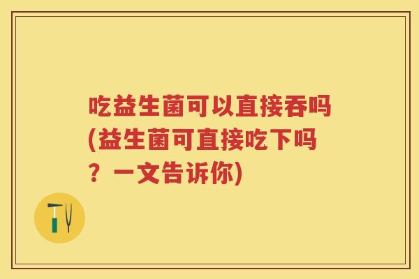 吃益生菌可以直接吞吗(益生菌可直接吃下吗?一文告诉你) 吃益生菌可以直接吞吗(益生菌可直接吃下吗?一文告诉你)