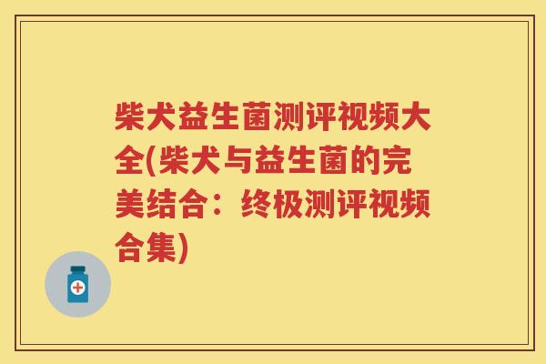 柴犬益生菌测评视频大全(柴犬与益生菌的完美结合：终极测评视频合集)