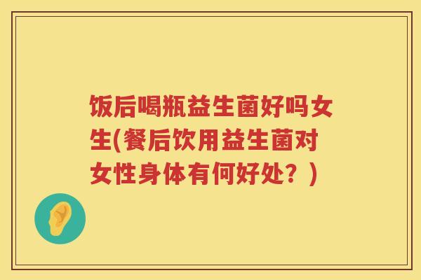 饭后喝瓶益生菌好吗女生(餐后饮用益生菌对女性身体有何好处？)