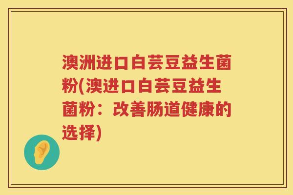 澳洲进口白芸豆益生菌粉(澳进口白芸豆益生菌粉:改善肠道健康的选择) 澳洲进口白芸豆益生菌粉(澳进口白芸豆益生菌粉:改善肠道健康的选择)