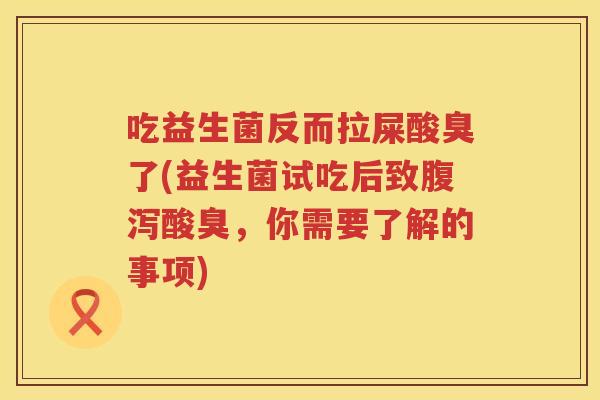 吃益生菌反而拉屎酸臭了(益生菌试吃后致酸臭,你需要了解的事项) 吃益生菌反而拉屎酸臭了(益生菌试吃后致酸臭,你需要了解的事项)