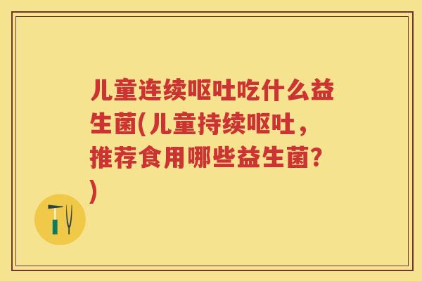 儿童连续吃什么益生菌(儿童持续,推荐食用哪些益生菌?) 儿童连续吃什么益生菌(儿童持续,推荐食用哪些益生菌?)