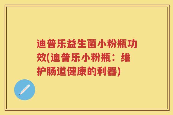 迪普乐益生菌小粉瓶功效(迪普乐小粉瓶：维护肠道健康的利器)