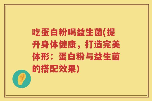 吃蛋白粉喝益生菌(提升身体健康,打造完美体形:蛋白粉与益生菌的搭配效果) 吃蛋白粉喝益生菌(提升身体健康,打造完美体形:蛋白粉与益生菌的搭配效果)
