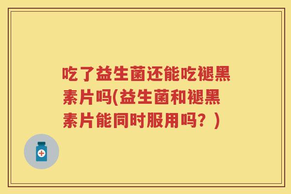 吃了益生菌还能吃褪黑素片吗(益生菌和褪黑素片能同时服用吗?) 吃了益生菌还能吃褪黑素片吗(益生菌和褪黑素片能同时服用吗?)