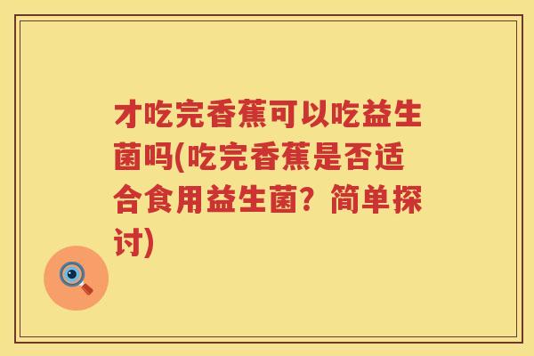 才吃完香蕉可以吃益生菌吗(吃完香蕉是否适合食用益生菌？简单探讨)