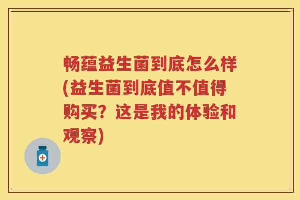 畅蕴益生菌到底怎么样(益生菌到底值不值得购买?这是我的体验和观察) 畅蕴益生菌到底怎么样(益生菌到底值不值得购买?这是我的体验和观察)