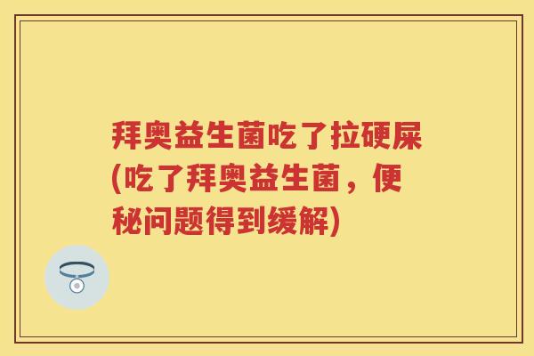 拜奥益生菌吃了拉硬屎(吃了拜奥益生菌,问题得到缓解) 拜奥益生菌吃了拉硬屎(吃了拜奥益生菌,问题得到缓解)