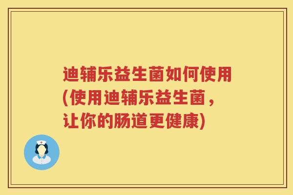 迪辅乐益生菌如何使用(使用迪辅乐益生菌,让你的肠道更健康) 迪辅乐益生菌如何使用(使用迪辅乐益生菌,让你的肠道更健康)