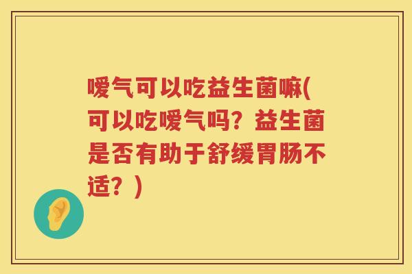 嗳气可以吃益生菌嘛(可以吃嗳气吗?益生菌是否有助于舒缓不适?) 嗳气可以吃益生菌嘛(可以吃嗳气吗?益生菌是否有助于舒缓不适?)