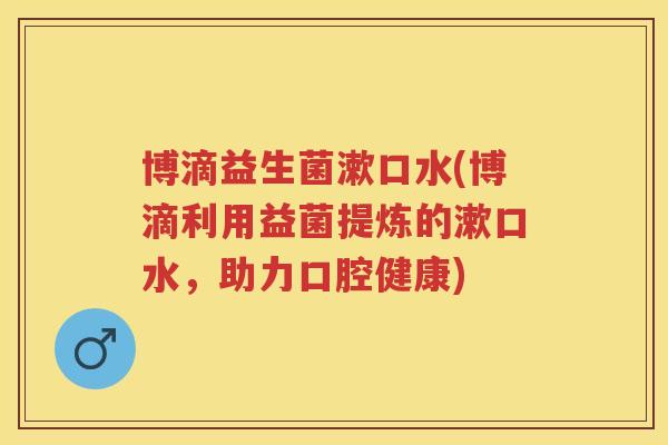 博滴益生菌漱口水(博滴利用益菌提炼的漱口水,助力口腔健康) 博滴益生菌漱口水(博滴利用益菌提炼的漱口水,助力口腔健康)