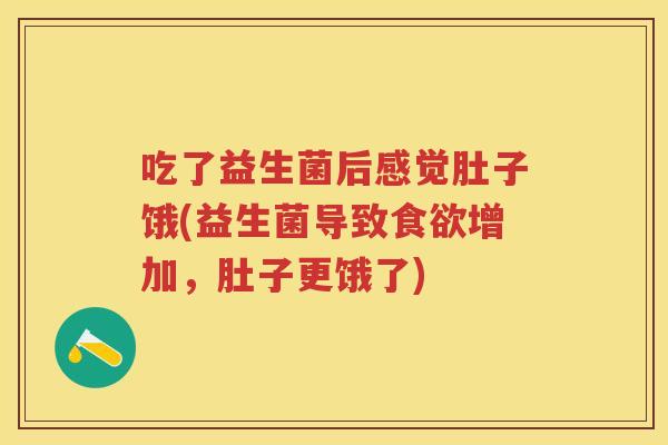 吃了益生菌后感觉肚子饿(益生菌导致增加,肚子更饿了) 吃了益生菌后感觉肚子饿(益生菌导致增加,肚子更饿了)