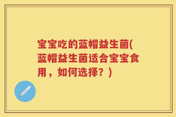 宝宝吃的蓝帽益生菌(蓝帽益生菌适合宝宝食用,如何选择?) 宝宝吃的蓝帽益生菌(蓝帽益生菌适合宝宝食用,如何选择?)