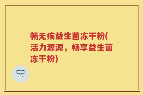 畅无疾益生菌冻干粉(活力源源,畅享益生菌冻干粉) 畅无疾益生菌冻干粉(活力源源,畅享益生菌冻干粉)