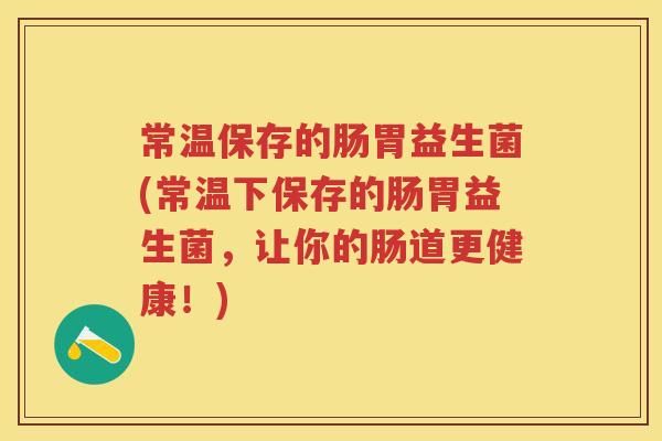 常温保存的肠胃益生菌(常温下保存的肠胃益生菌,让你的肠道更健康!) 常温保存的肠胃益生菌(常温下保存的肠胃益生菌,让你的肠道更健康!)