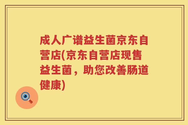 成人广谱益生菌京东自营店(京东自营店现售益生菌,助您改善肠道健康) 成人广谱益生菌京东自营店(京东自营店现售益生菌,助您改善肠道健康)