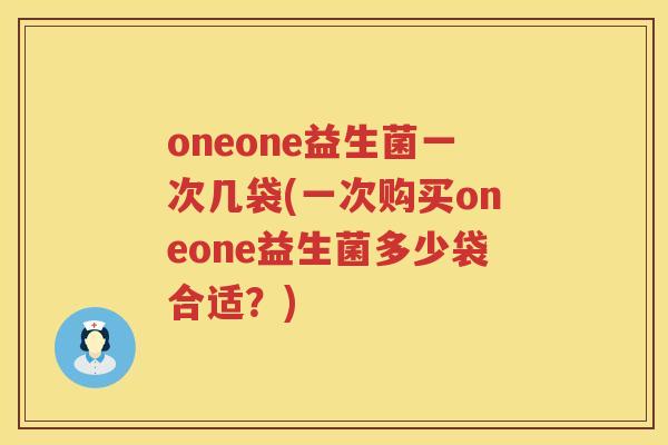 oneone益生菌一次几袋(一次购买oneone益生菌多少袋合适?) oneone益生菌一次几袋(一次购买oneone益生菌多少袋合适?)
