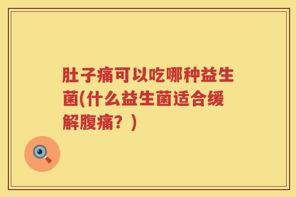 肚子痛可以吃哪种益生菌(什么益生菌适合缓解?) 肚子痛可以吃哪种益生菌(什么益生菌适合缓解?)