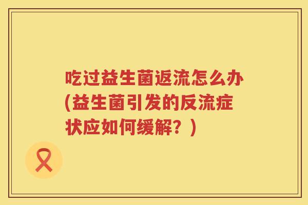 吃过益生菌返流怎么办(益生菌引发的反流症状应如何缓解？)