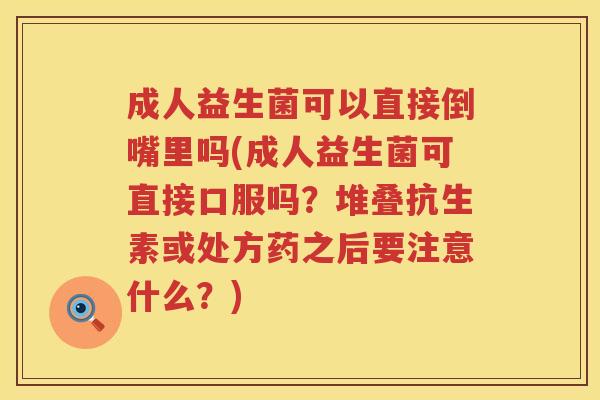 成人益生菌可以直接倒嘴里吗(成人益生菌可直接口服吗？堆叠抗生素或处方药之后要注意什么？)