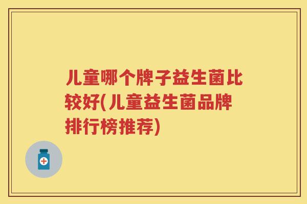 儿童哪个牌子益生菌比较好(儿童益生菌品牌排行榜推荐) 儿童哪个牌子益生菌比较好(儿童益生菌品牌排行榜推荐)