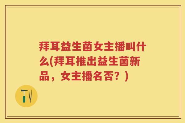 拜耳益生菌女主播叫什么(拜耳推出益生菌新品,女主播名否?) 拜耳益生菌女主播叫什么(拜耳推出益生菌新品,女主播名否?)