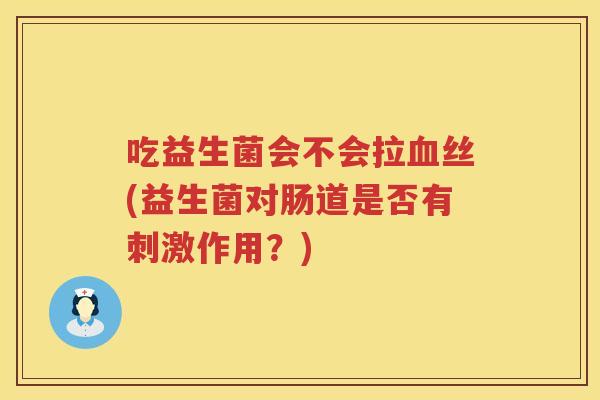 吃益生菌会不会拉丝(益生菌对肠道是否有刺激作用？)