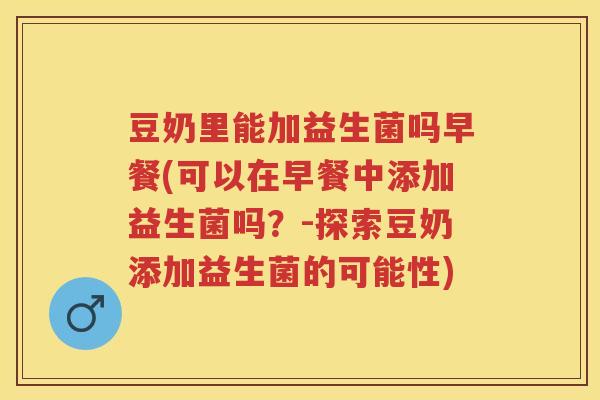 豆奶里能加益生菌吗早餐(可以在早餐中添加益生菌吗？-探索豆奶添加益生菌的可能性)
