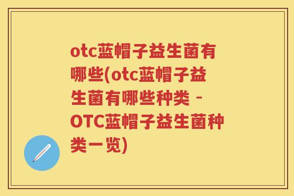 otc蓝帽子益生菌有哪些(otc蓝帽子益生菌有哪些种类 - OTC蓝帽子益生菌种类一览) otc蓝帽子益生菌有哪些(otc蓝帽子益生菌有哪些种类 - OTC蓝帽子益生菌种类一览)