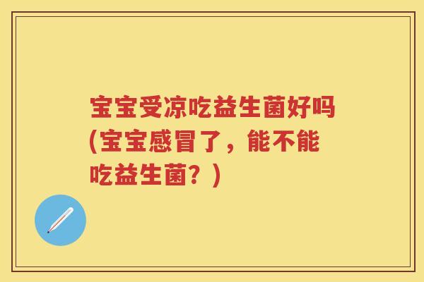 宝宝受凉吃益生菌好吗(宝宝了,能不能吃益生菌?) 宝宝受凉吃益生菌好吗(宝宝了,能不能吃益生菌?)