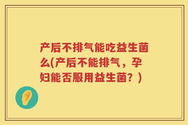 产后不排气能吃益生菌么(产后不能排气,孕妇能否服用益生菌?) 产后不排气能吃益生菌么(产后不能排气,孕妇能否服用益生菌?)