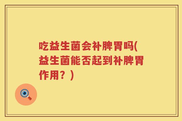 吃益生菌会补脾胃吗(益生菌能否起到补脾胃作用？)