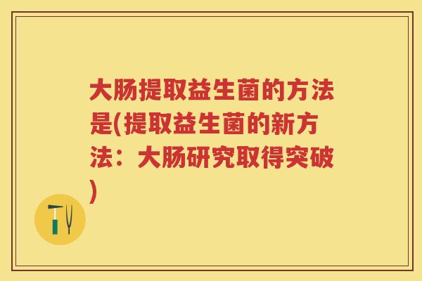 大肠提取益生菌的方法是(提取益生菌的新方法：大肠研究取得突破)