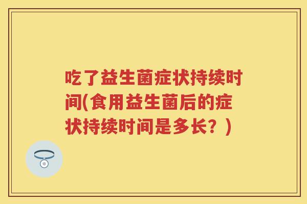 吃了益生菌症状持续时间(食用益生菌后的症状持续时间是多长?) 吃了益生菌症状持续时间(食用益生菌后的症状持续时间是多长?)