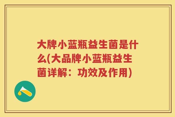 大牌小蓝瓶益生菌是什么(大品牌小蓝瓶益生菌详解:功效及作用) 大牌小蓝瓶益生菌是什么(大品牌小蓝瓶益生菌详解:功效及作用)