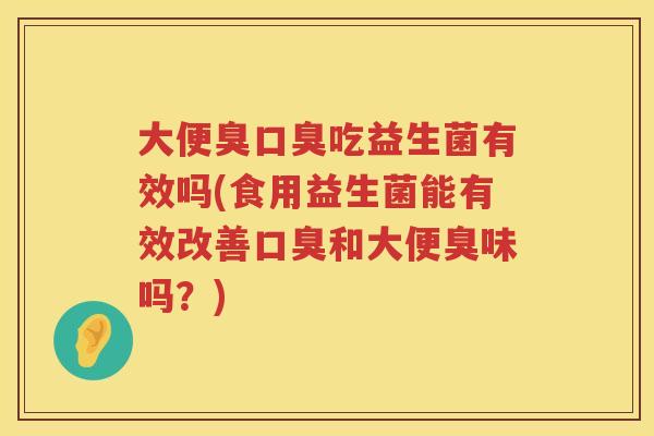 大便臭吃益生菌有效吗(食用益生菌能有效改善和大便臭味吗?) 大便臭吃益生菌有效吗(食用益生菌能有效改善和大便臭味吗?)