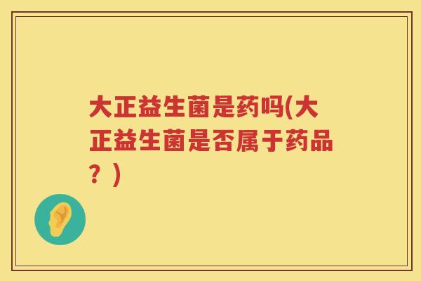 大正益生菌是药吗(大正益生菌是否属于药品?) 大正益生菌是药吗(大正益生菌是否属于药品?)