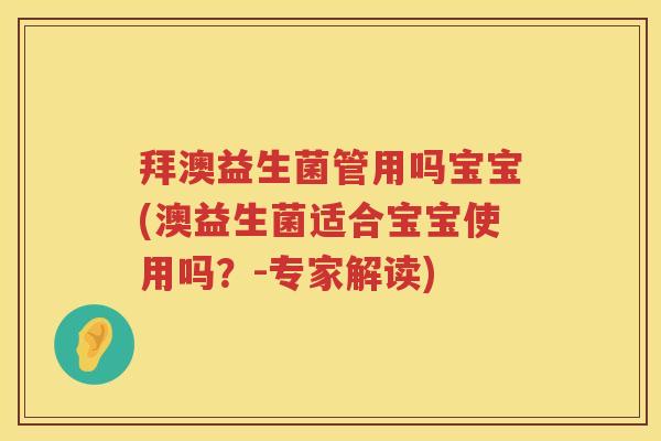 拜澳益生菌管用吗宝宝(澳益生菌适合宝宝使用吗?-专家解读) 拜澳益生菌管用吗宝宝(澳益生菌适合宝宝使用吗?-专家解读)