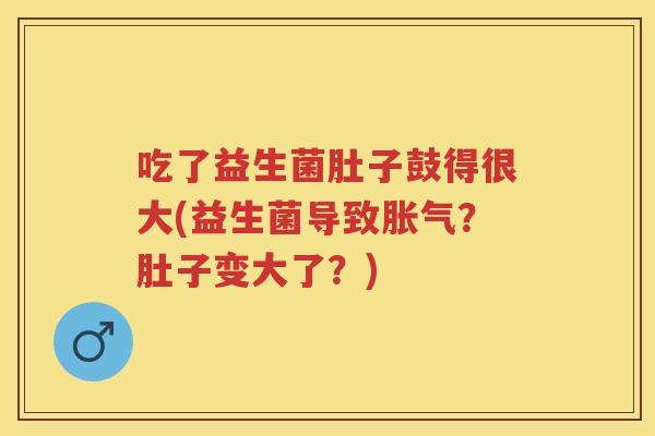 吃了益生菌肚子鼓得很大(益生菌导致?肚子变大了?) 吃了益生菌肚子鼓得很大(益生菌导致?肚子变大了?)